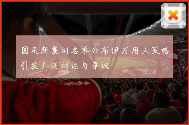 国足新集训名单公布伊万用人策略引发广泛讨论与争议