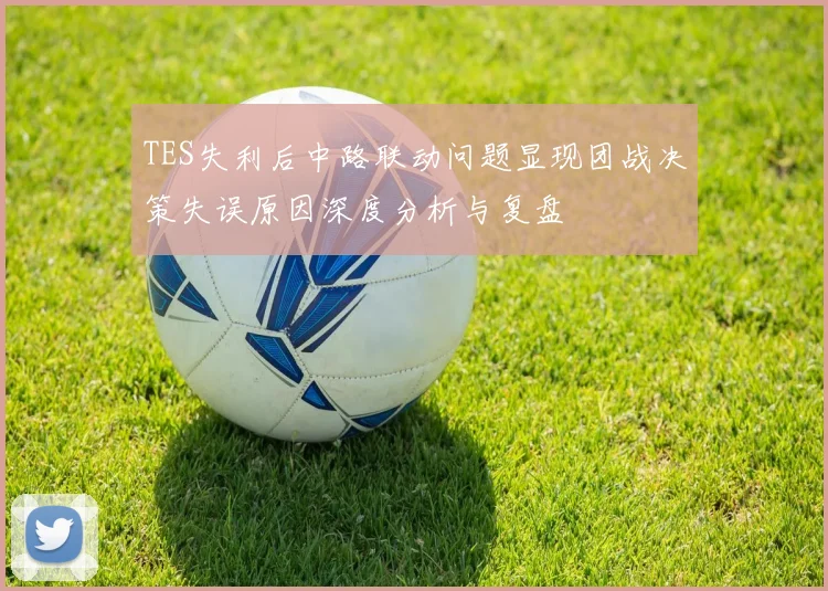 TES失利后中路联动问题显现团战决策失误原因深度分析与复盘