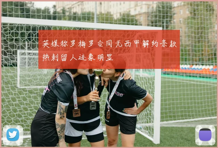 英媒称罗梅罗合同无西甲解约条款热刺留人迹象明显