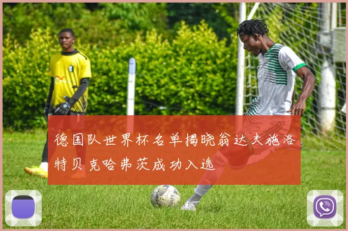 德国队世界杯名单揭晓翁达夫施洛特贝克哈弗茨成功入选