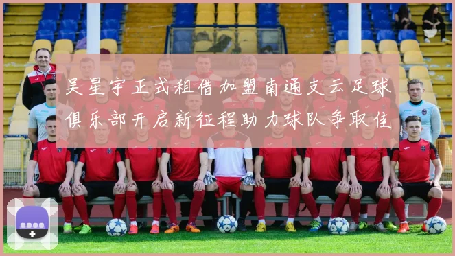 吴星宇正式租借加盟南通支云足球俱乐部开启新征程助力球队争取佳绩