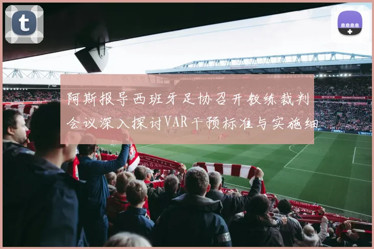 阿斯报导西班牙足协召开教练裁判会议深入探讨VAR干预标准与实施细则