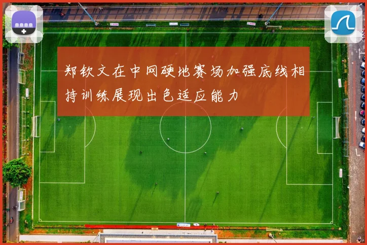 郑钦文在中网硬地赛场加强底线相持训练展现出色适应能力