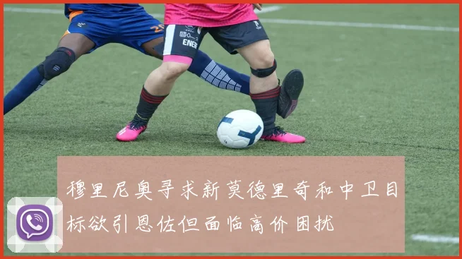 穆里尼奥寻求新莫德里奇和中卫目标欲引恩佐但面临高价困扰
