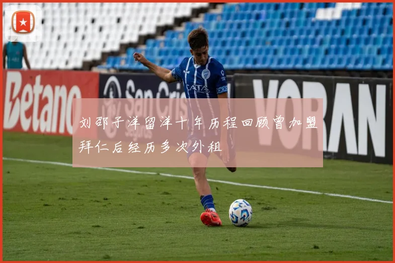 刘邵子洋留洋十年历程回顾曾加盟拜仁后经历多次外租