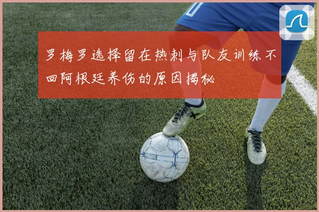 罗梅罗选择留在热刺与队友训练不回阿根廷养伤的原因揭秘