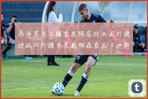西海岸与三镇首发阵容对决五外援迎战四外援李昊戴维森首发卡迪斯出战
