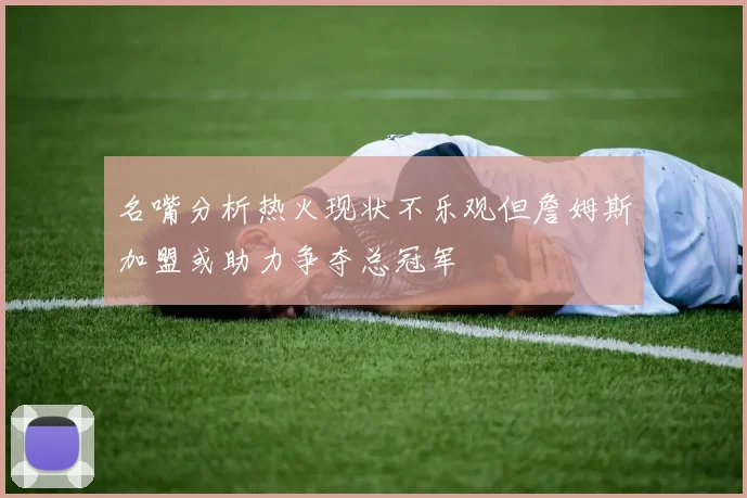名嘴分析热火现状不乐观但詹姆斯加盟或助力争夺总冠军