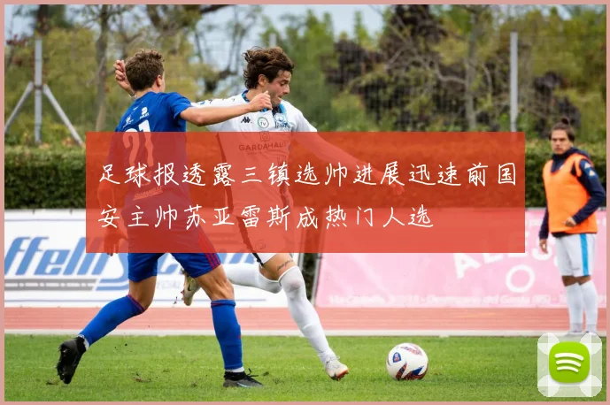 足球报透露三镇选帅进展迅速前国安主帅苏亚雷斯成热门人选
