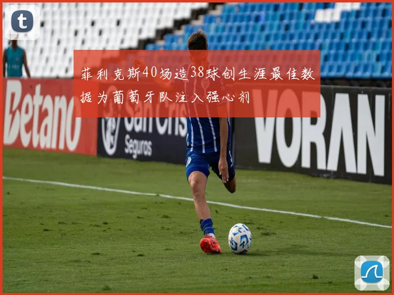 菲利克斯40场造38球创生涯最佳数据为葡萄牙队注入强心剂