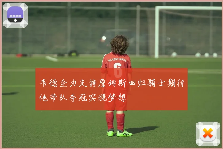 韦德全力支持詹姆斯回归骑士期待他带队夺冠实现梦想