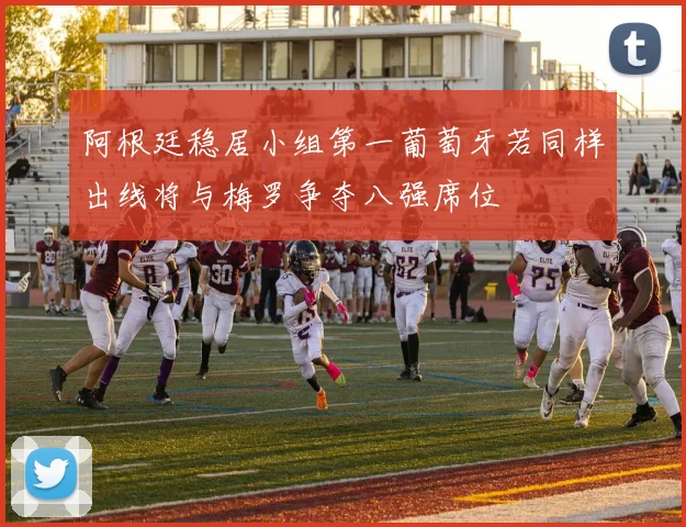 阿根廷稳居小组第一葡萄牙若同样出线将与梅罗争夺八强席位