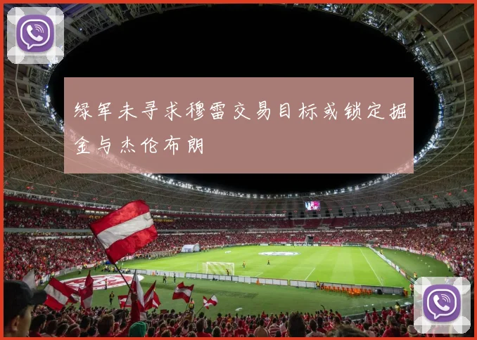 绿军未寻求穆雷交易目标或锁定掘金与杰伦布朗