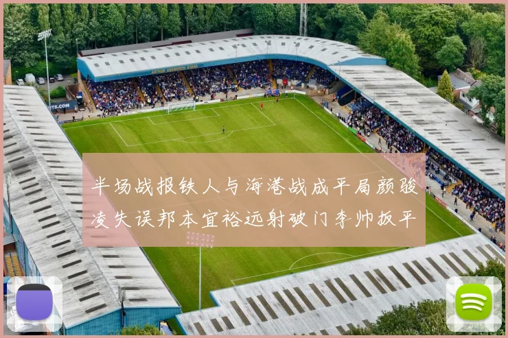 半场战报铁人与海港战成平局颜骏凌失误邦本宜裕远射破门李帅扳平