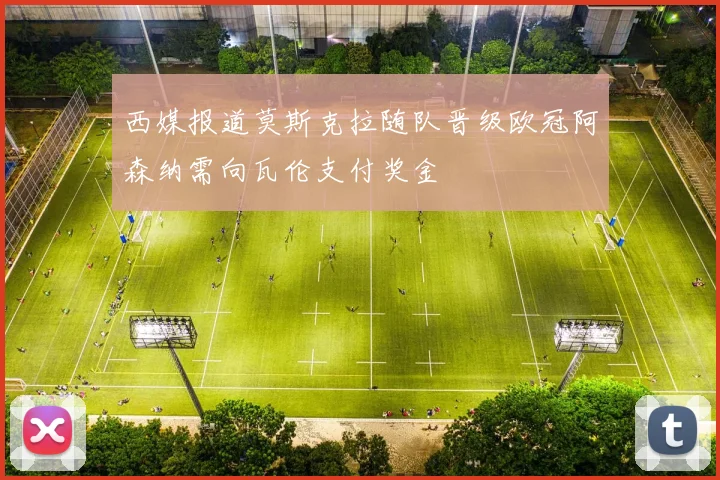 西媒报道莫斯克拉随队晋级欧冠阿森纳需向瓦伦支付奖金
