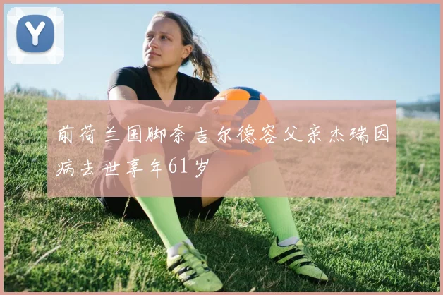 前荷兰国脚奈吉尔德容父亲杰瑞因病去世享年61岁