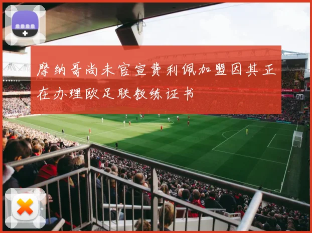 摩纳哥尚未官宣费利佩加盟因其正在办理欧足联教练证书
