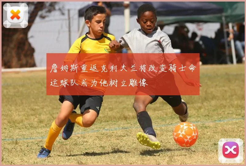 詹姆斯重返克利夫兰将改变骑士命运球队或为他树立雕像