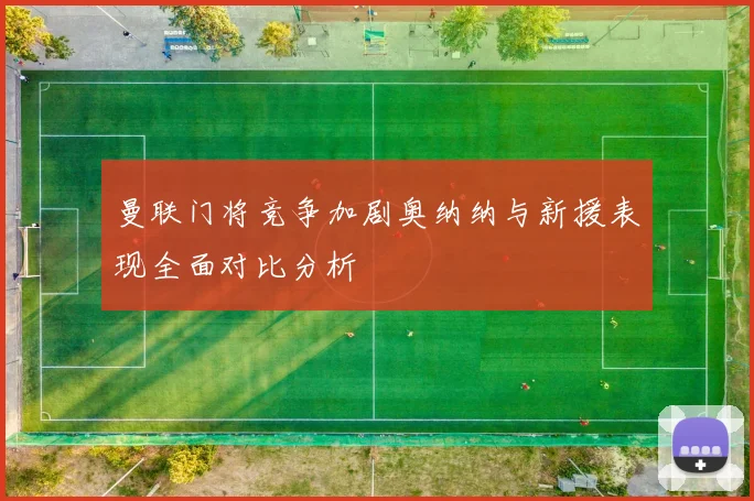 曼联门将竞争加剧奥纳纳与新援表现全面对比分析