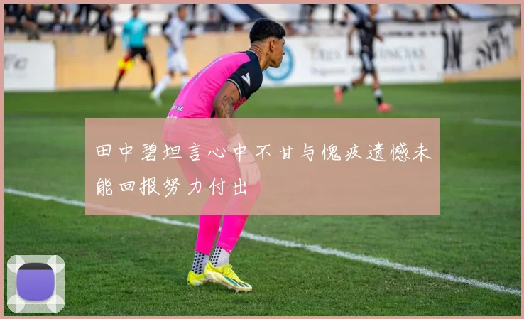 田中碧坦言心中不甘与愧疚遗憾未能回报努力付出