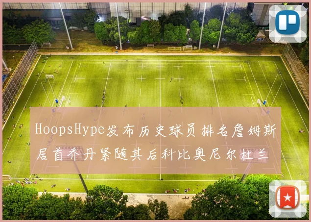 HoopsHype发布历史球员排名詹姆斯居首乔丹紧随其后科比奥尼尔杜兰特库里名列前茅
