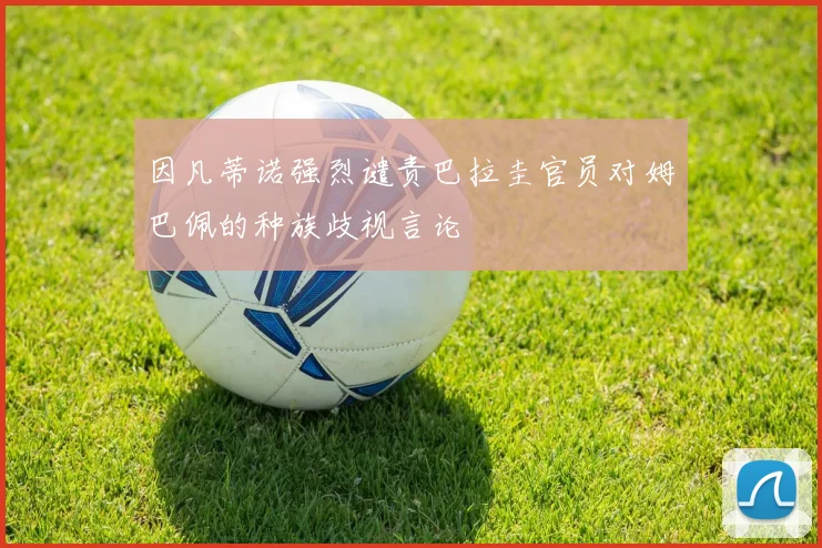 因凡蒂诺强烈谴责巴拉圭官员对姆巴佩的种族歧视言论