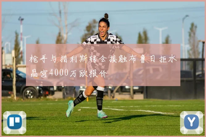 枪手与措利斯转会接触布鲁日拒水晶宫4000万欧报价