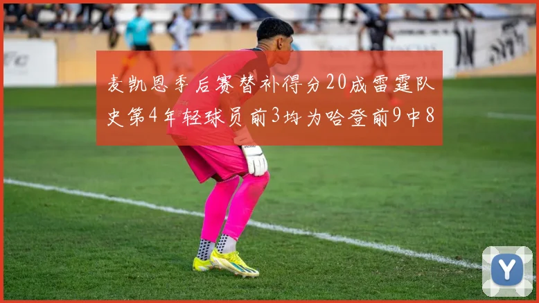 麦凯恩季后赛替补得分20成雷霆队史第4年轻球员前3均为哈登前9中8席次占据
