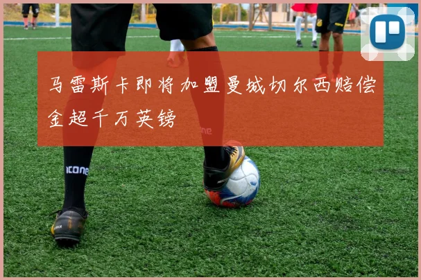 马雷斯卡即将加盟曼城切尔西赔偿金超千万英镑