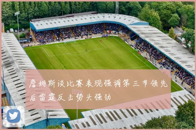 詹姆斯谈比赛表现强调第三节领先后雷霆反击势头强劲