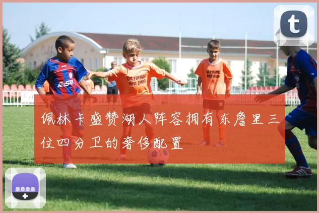 佩林卡盛赞湖人阵容拥有东詹里三位四分卫的奢侈配置