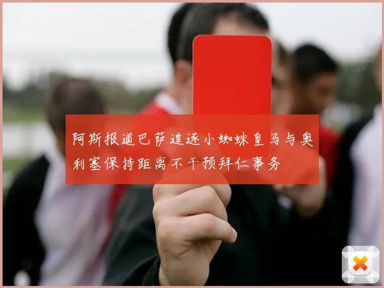 阿斯报道巴萨追逐小蜘蛛皇马与奥利塞保持距离不干预拜仁事务