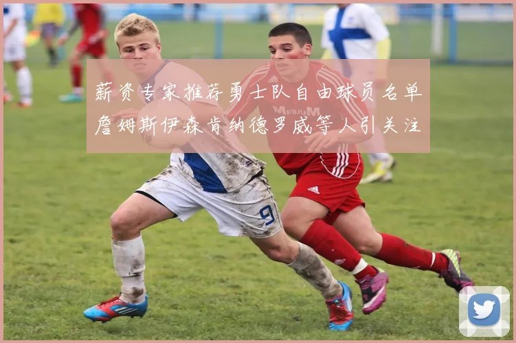 薪资专家推荐勇士队自由球员名单詹姆斯伊森肯纳德罗威等人引关注