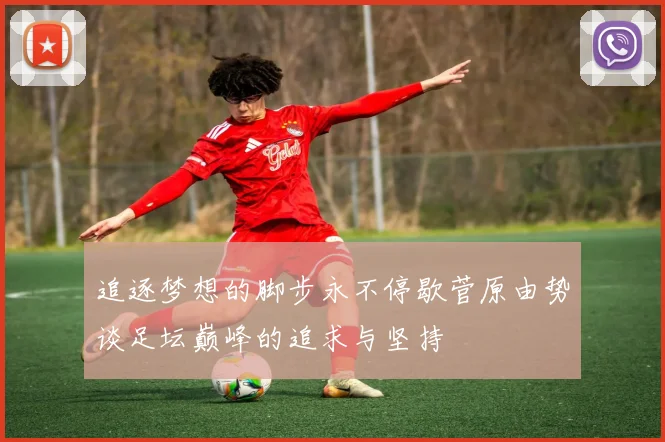 追逐梦想的脚步永不停歇菅原由势谈足坛巅峰的追求与坚持