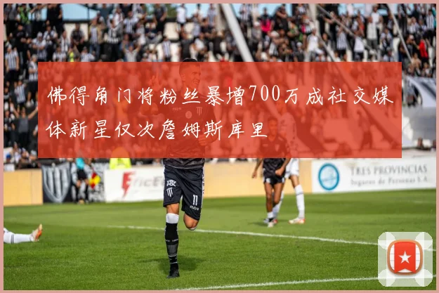 佛得角门将粉丝暴增700万成社交媒体新星仅次詹姆斯库里